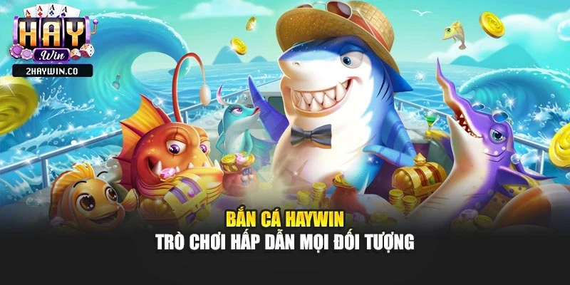 Bắn cá Haywin – Trò chơi hấp dẫn mọi đối tượng