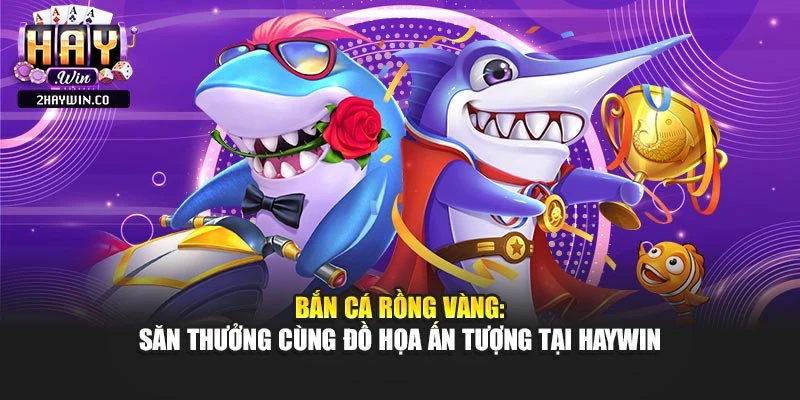 Bắn Cá Rồng Vàng: Săn Thưởng Cùng Đồ Họa Ấn Tượng Tại Haywin