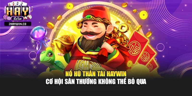 Nổ Hũ Thần Tài Haywin – Cơ Hội Săn Thưởng Không Thể Bỏ Qua